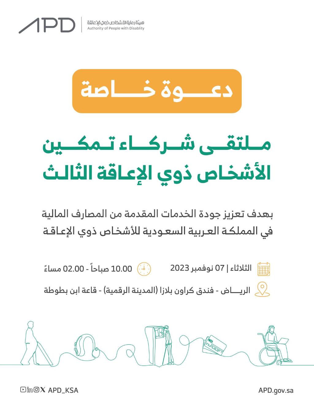 بهدف تعزيز جودة الخدمات المقدمة من المصارف المالية في المملكة العربية السعودية للأشخاص ذوي الإعاقة، الثلاثاء ٧ نوفمبر من الساعة ١٠صباحًا وحتى الساعة٢مساءً، في فندق كراون بلازا بالمدينة الرقمية، قاعة ابن بطوطة